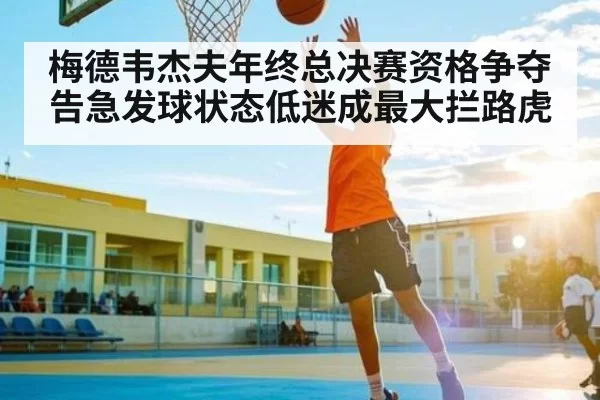 梅德韦杰夫年终总决赛资格争夺告急发球状态低迷成最大拦路虎